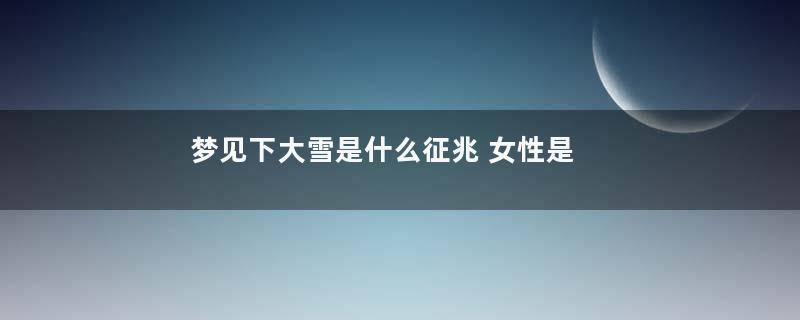 梦见下大雪是什么征兆 女性是什么意思